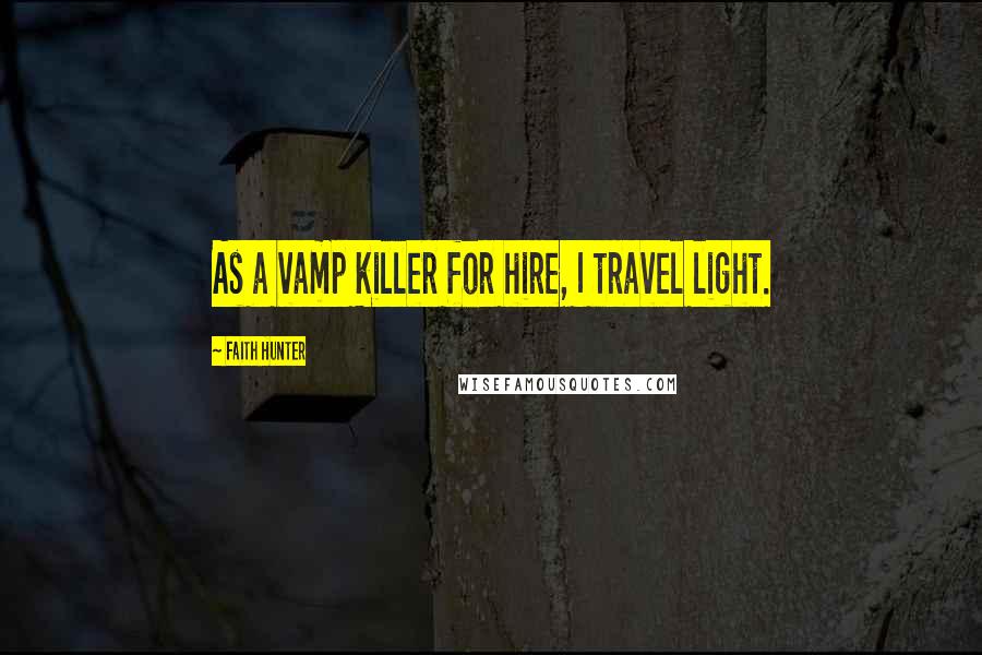 Faith Hunter Quotes: As a vamp killer for hire, I travel light.