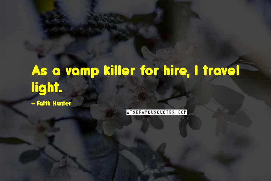 Faith Hunter Quotes: As a vamp killer for hire, I travel light.