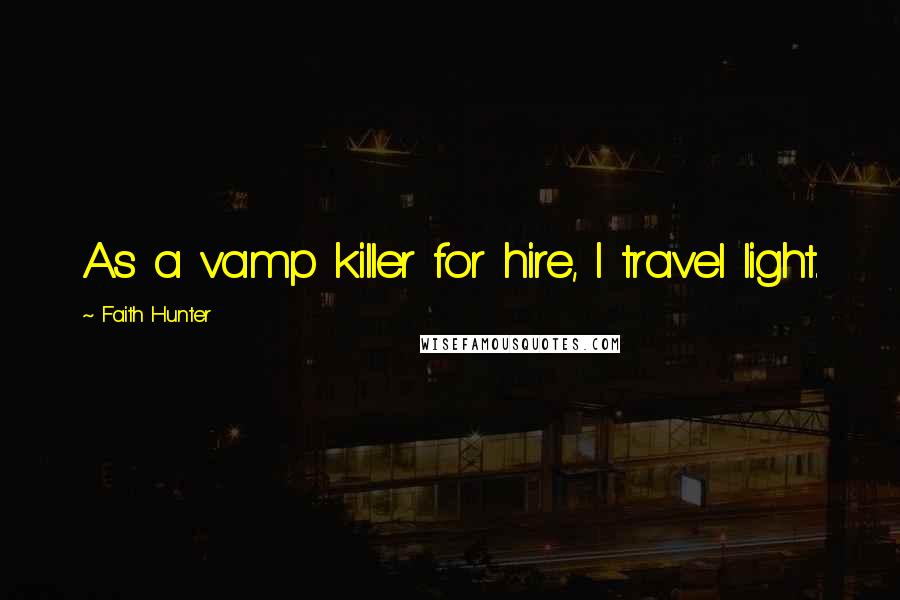 Faith Hunter Quotes: As a vamp killer for hire, I travel light.