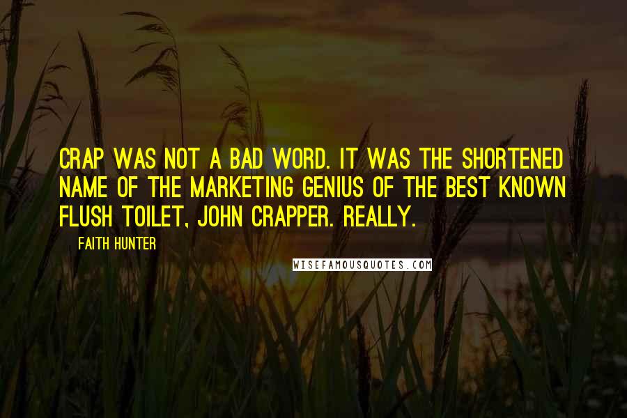 Faith Hunter Quotes: Crap was not a bad word. It was the shortened name of the marketing genius of the best known flush toilet, John Crapper. Really.