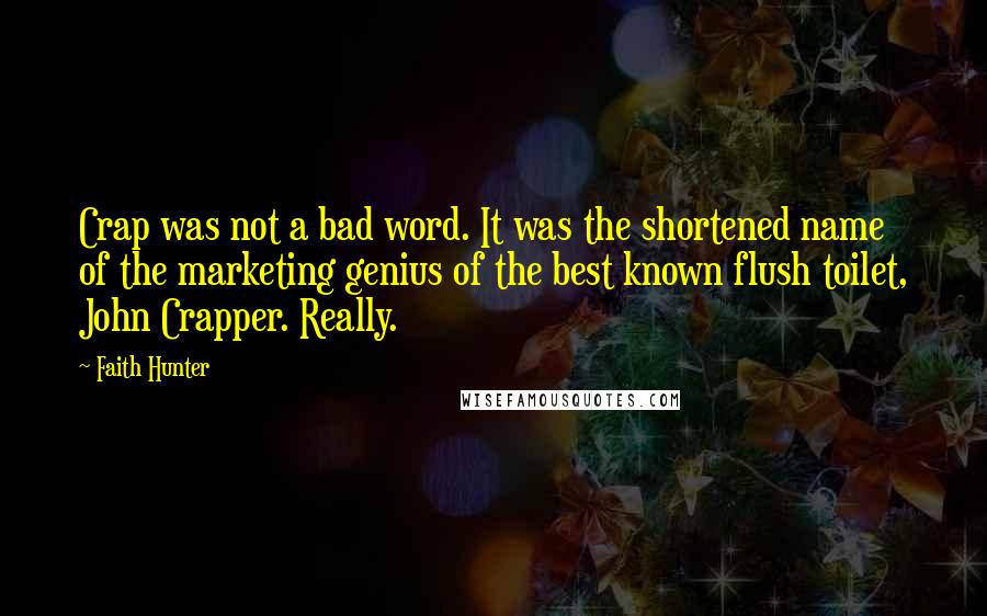 Faith Hunter Quotes: Crap was not a bad word. It was the shortened name of the marketing genius of the best known flush toilet, John Crapper. Really.