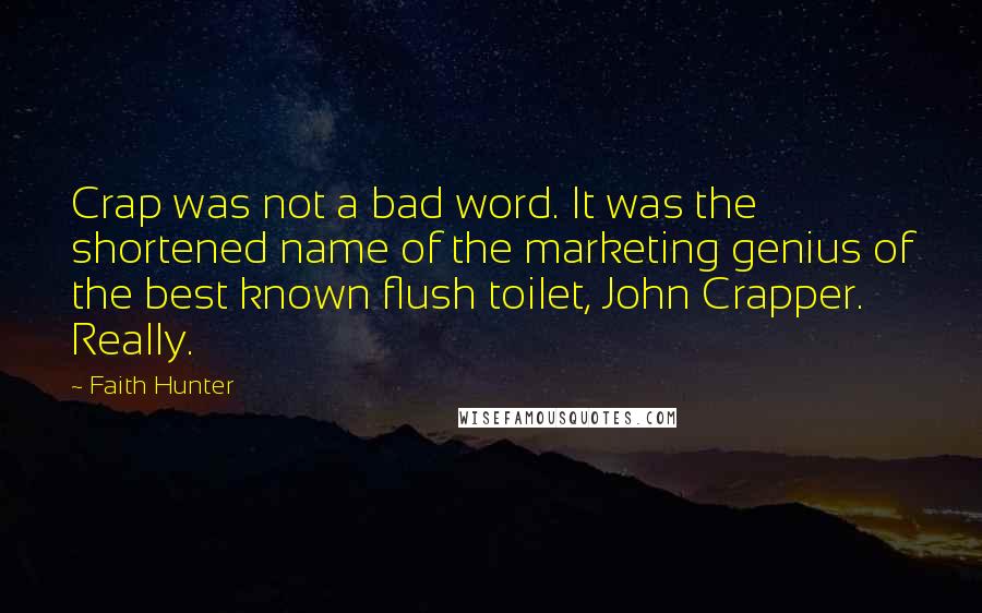 Faith Hunter Quotes: Crap was not a bad word. It was the shortened name of the marketing genius of the best known flush toilet, John Crapper. Really.