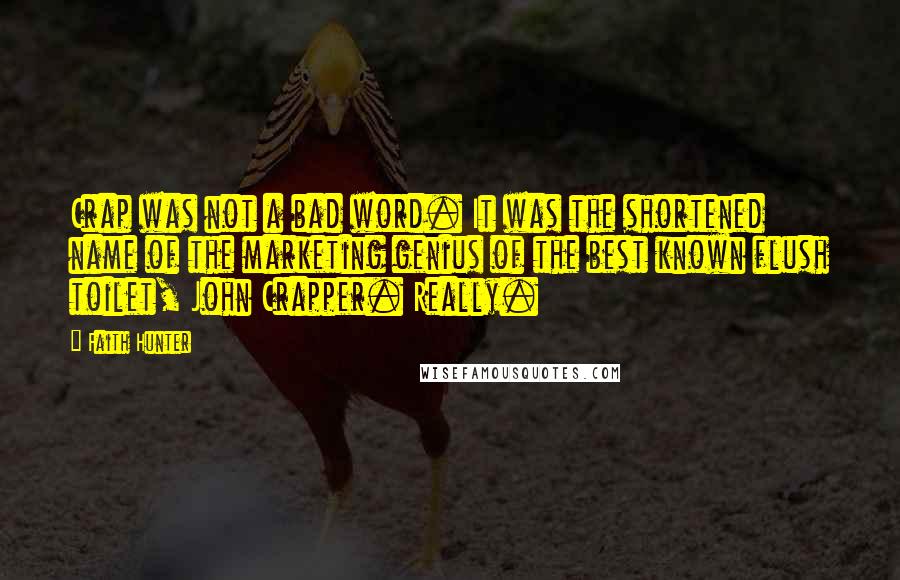 Faith Hunter Quotes: Crap was not a bad word. It was the shortened name of the marketing genius of the best known flush toilet, John Crapper. Really.