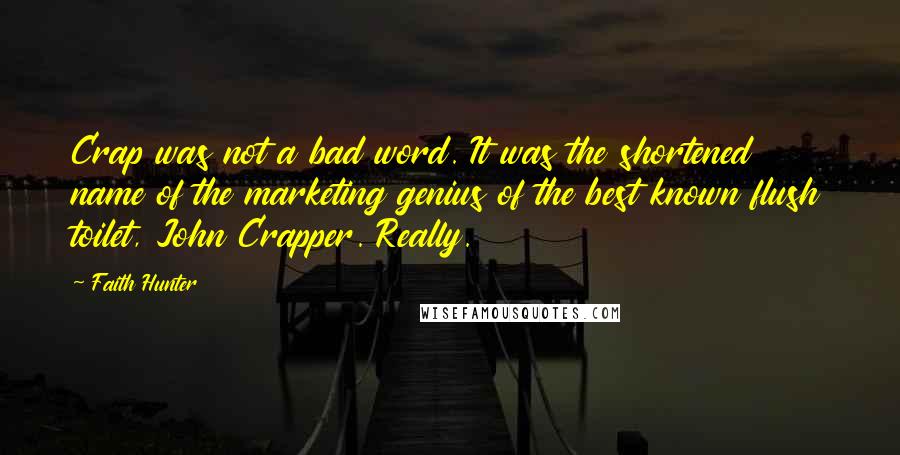 Faith Hunter Quotes: Crap was not a bad word. It was the shortened name of the marketing genius of the best known flush toilet, John Crapper. Really.