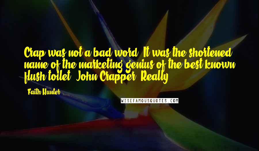 Faith Hunter Quotes: Crap was not a bad word. It was the shortened name of the marketing genius of the best known flush toilet, John Crapper. Really.