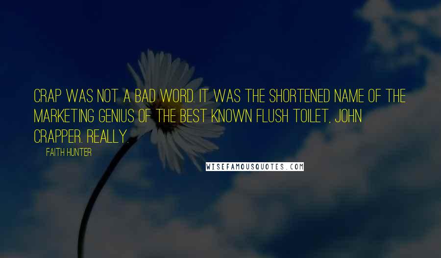 Faith Hunter Quotes: Crap was not a bad word. It was the shortened name of the marketing genius of the best known flush toilet, John Crapper. Really.