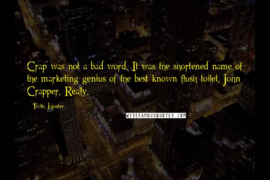 Faith Hunter Quotes: Crap was not a bad word. It was the shortened name of the marketing genius of the best known flush toilet, John Crapper. Really.