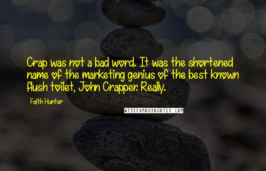 Faith Hunter Quotes: Crap was not a bad word. It was the shortened name of the marketing genius of the best known flush toilet, John Crapper. Really.