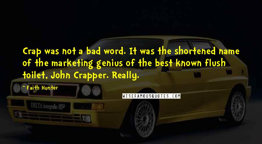 Faith Hunter Quotes: Crap was not a bad word. It was the shortened name of the marketing genius of the best known flush toilet, John Crapper. Really.