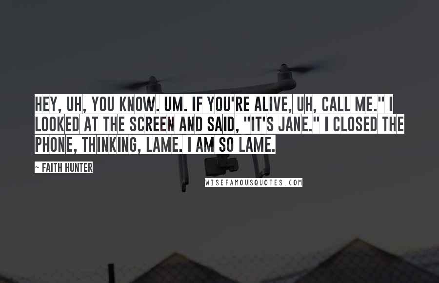 Faith Hunter Quotes: Hey, uh, you know. Um. If you're alive, uh, call me." I looked at the screen and said, "It's Jane." I closed the phone, thinking, Lame. I am so lame.