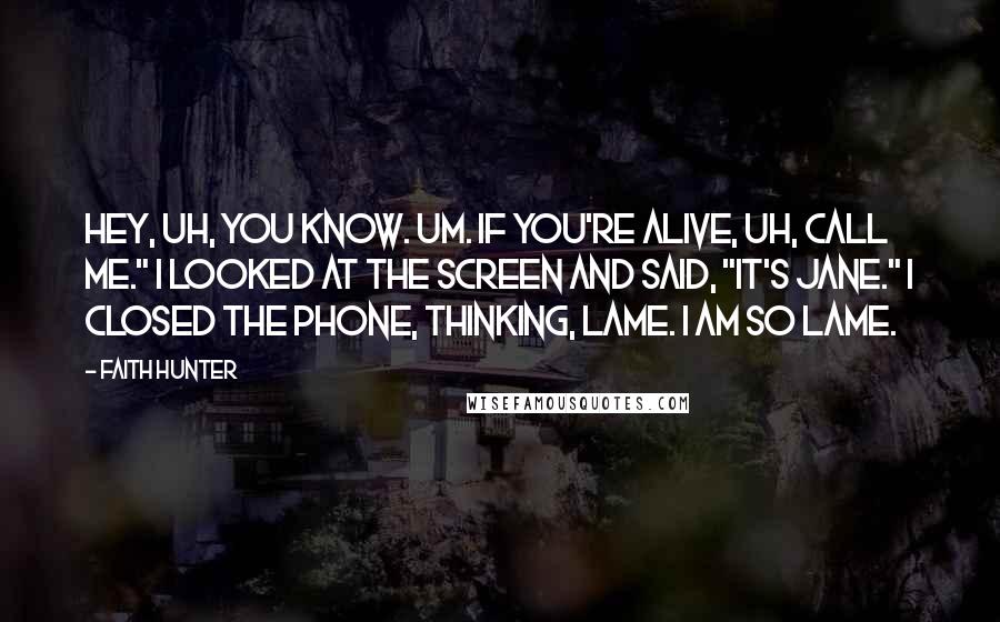 Faith Hunter Quotes: Hey, uh, you know. Um. If you're alive, uh, call me." I looked at the screen and said, "It's Jane." I closed the phone, thinking, Lame. I am so lame.