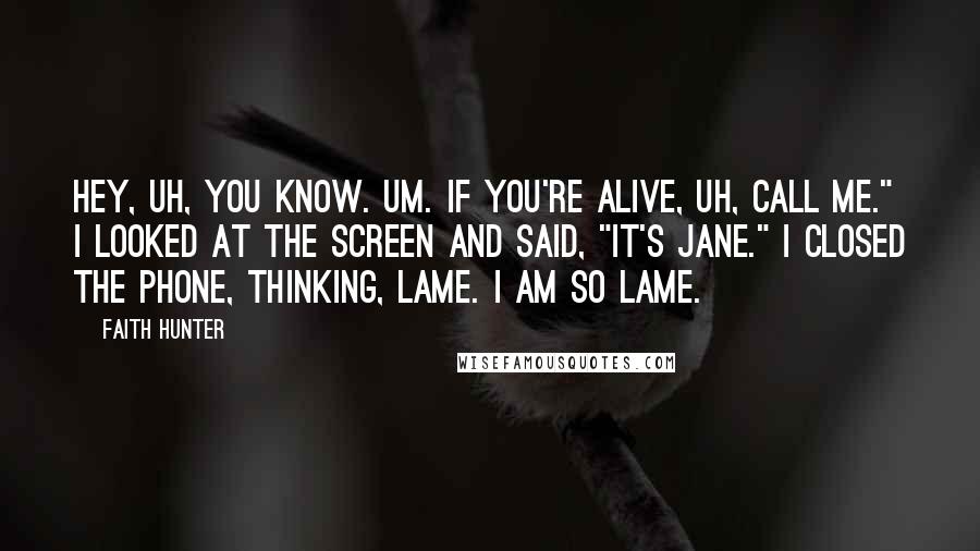 Faith Hunter Quotes: Hey, uh, you know. Um. If you're alive, uh, call me." I looked at the screen and said, "It's Jane." I closed the phone, thinking, Lame. I am so lame.