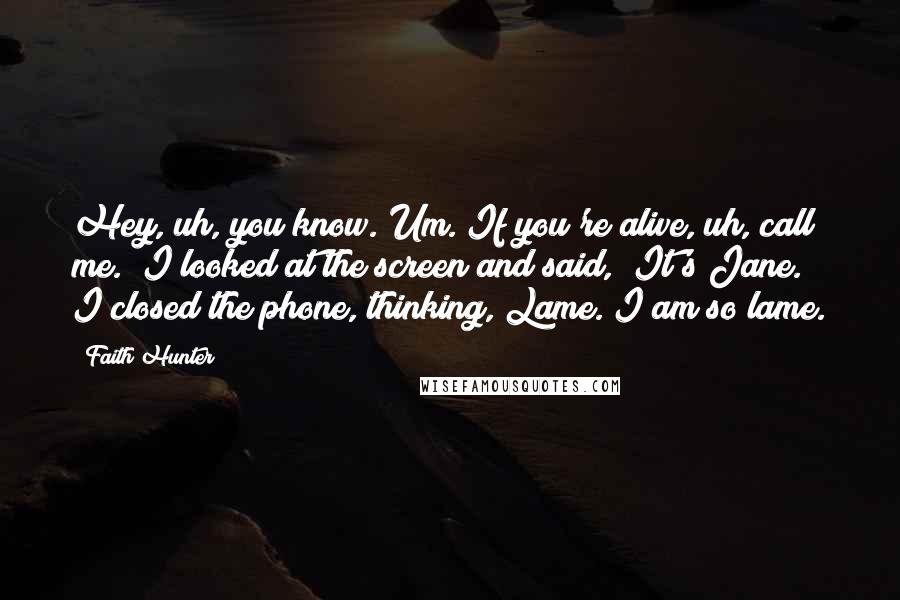 Faith Hunter Quotes: Hey, uh, you know. Um. If you're alive, uh, call me." I looked at the screen and said, "It's Jane." I closed the phone, thinking, Lame. I am so lame.