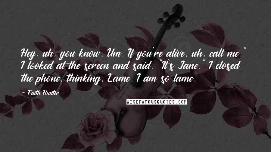 Faith Hunter Quotes: Hey, uh, you know. Um. If you're alive, uh, call me." I looked at the screen and said, "It's Jane." I closed the phone, thinking, Lame. I am so lame.