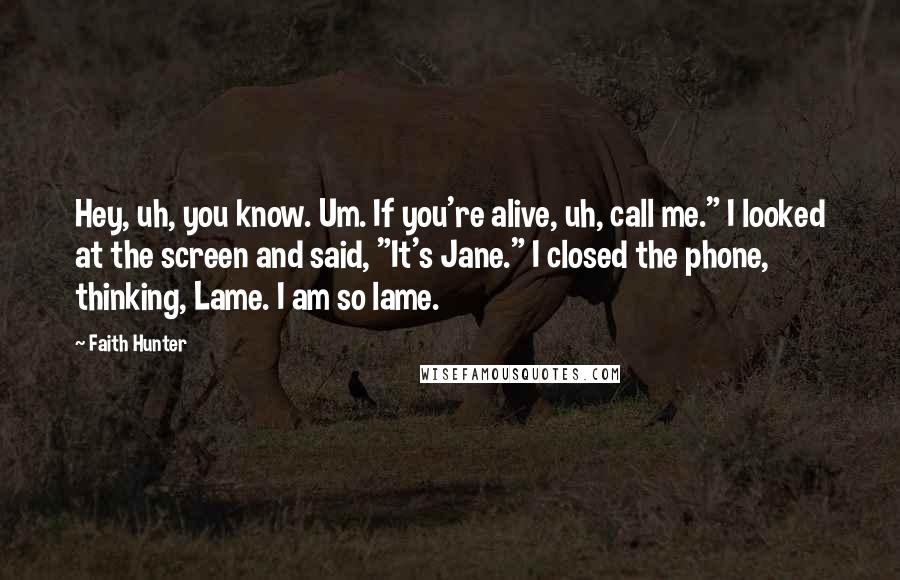Faith Hunter Quotes: Hey, uh, you know. Um. If you're alive, uh, call me." I looked at the screen and said, "It's Jane." I closed the phone, thinking, Lame. I am so lame.
