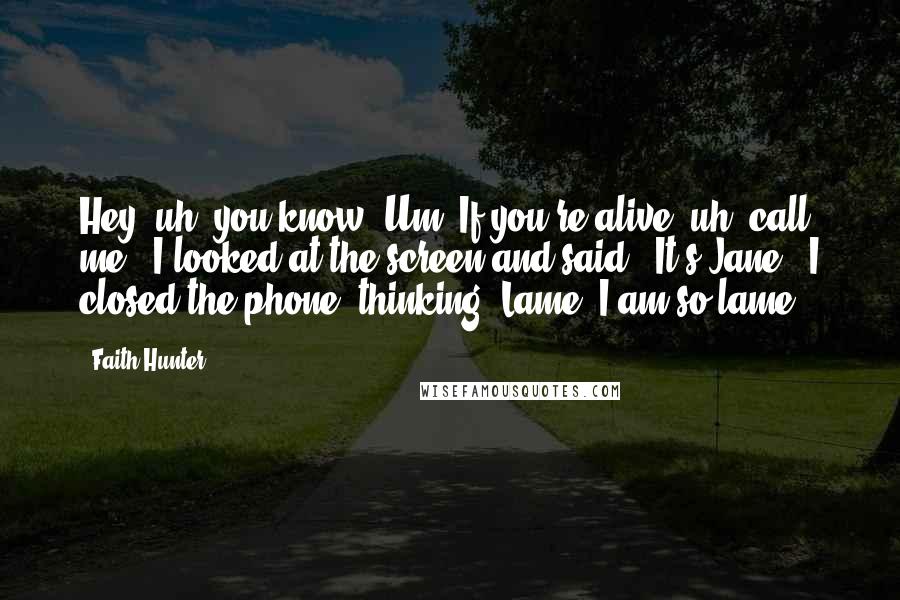 Faith Hunter Quotes: Hey, uh, you know. Um. If you're alive, uh, call me." I looked at the screen and said, "It's Jane." I closed the phone, thinking, Lame. I am so lame.