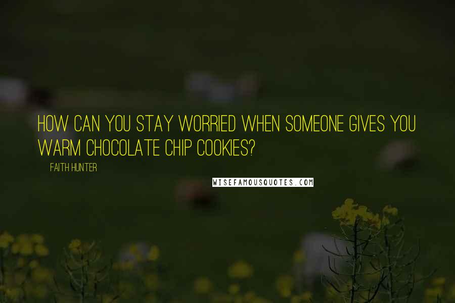 Faith Hunter Quotes: How can you stay worried when someone gives you warm chocolate chip cookies?
