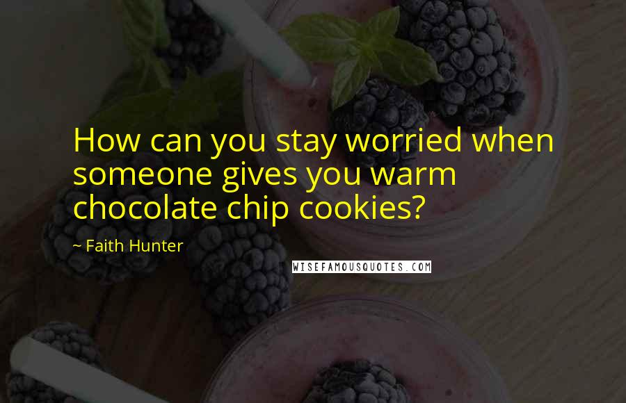 Faith Hunter Quotes: How can you stay worried when someone gives you warm chocolate chip cookies?