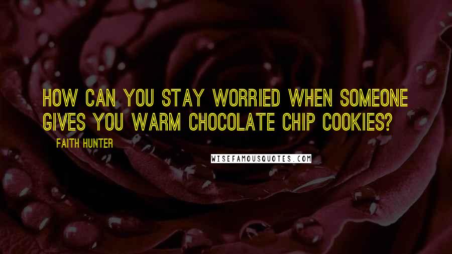 Faith Hunter Quotes: How can you stay worried when someone gives you warm chocolate chip cookies?