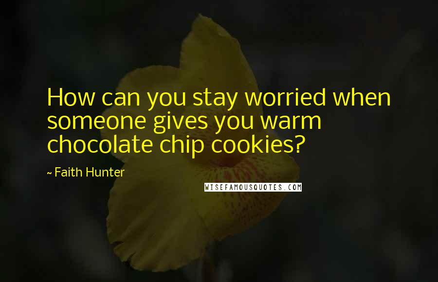 Faith Hunter Quotes: How can you stay worried when someone gives you warm chocolate chip cookies?