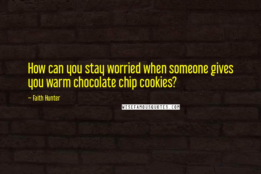 Faith Hunter Quotes: How can you stay worried when someone gives you warm chocolate chip cookies?