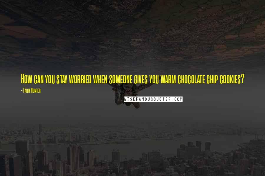Faith Hunter Quotes: How can you stay worried when someone gives you warm chocolate chip cookies?