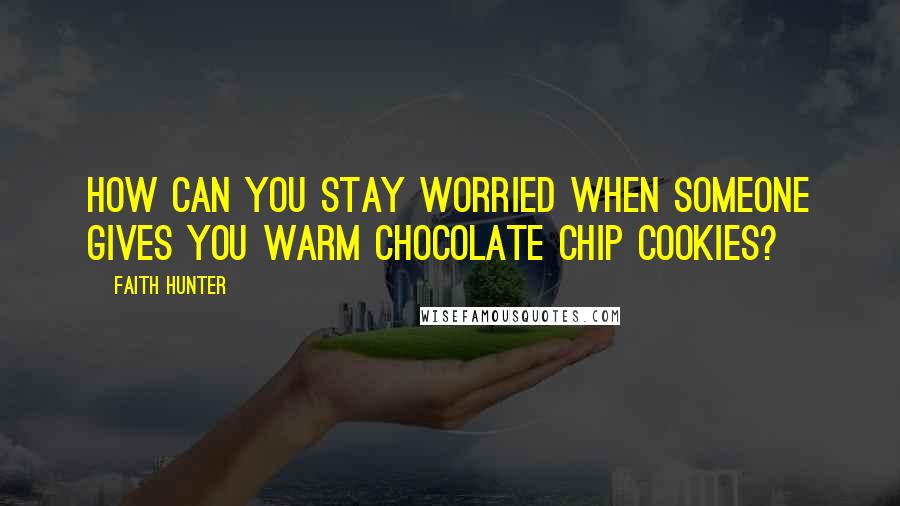 Faith Hunter Quotes: How can you stay worried when someone gives you warm chocolate chip cookies?