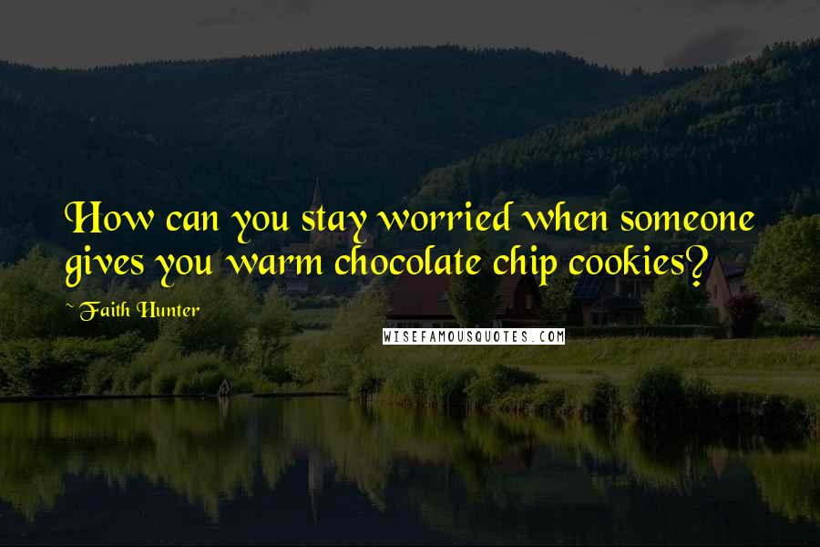 Faith Hunter Quotes: How can you stay worried when someone gives you warm chocolate chip cookies?