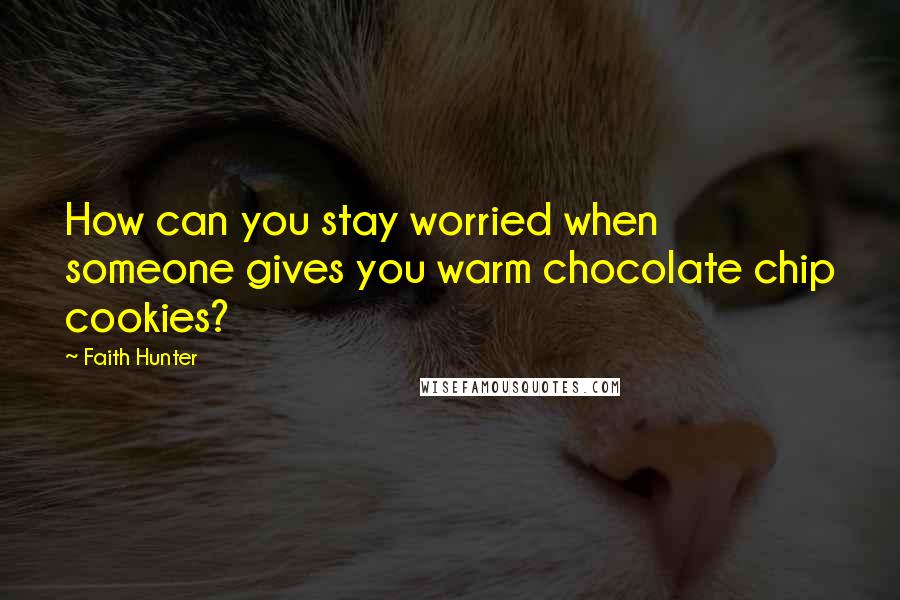 Faith Hunter Quotes: How can you stay worried when someone gives you warm chocolate chip cookies?