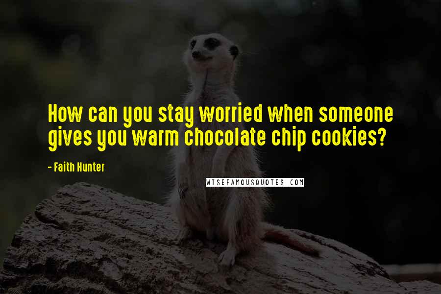 Faith Hunter Quotes: How can you stay worried when someone gives you warm chocolate chip cookies?