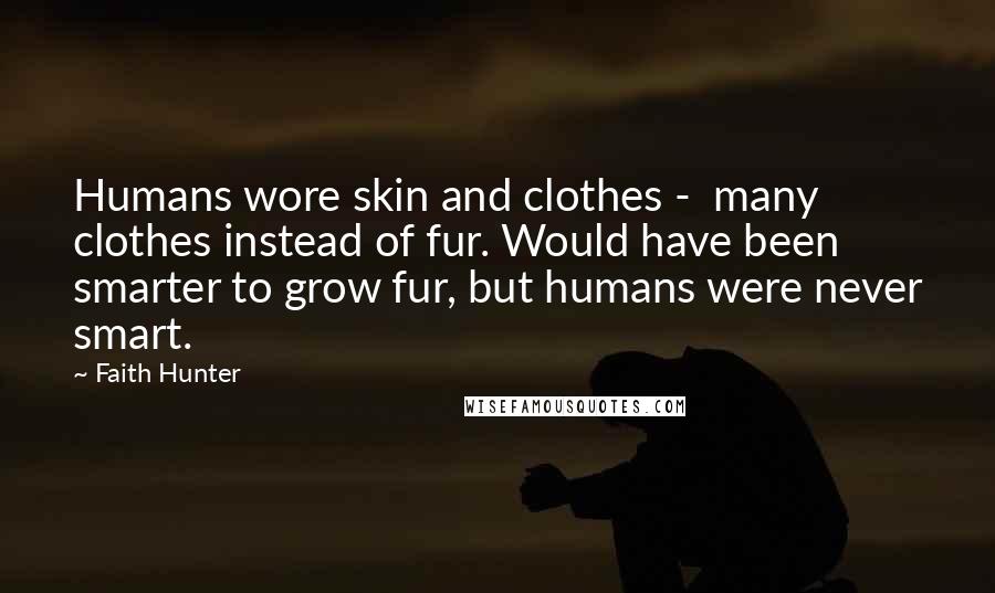 Faith Hunter Quotes: Humans wore skin and clothes - many clothes instead of fur. Would have been smarter to grow fur, but humans were never smart.