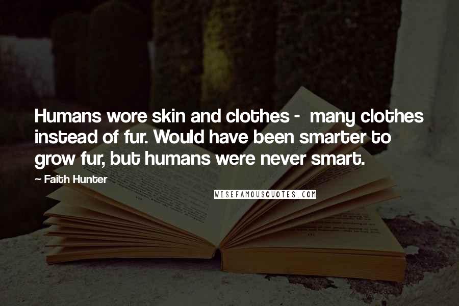 Faith Hunter Quotes: Humans wore skin and clothes -  many clothes instead of fur. Would have been smarter to grow fur, but humans were never smart.