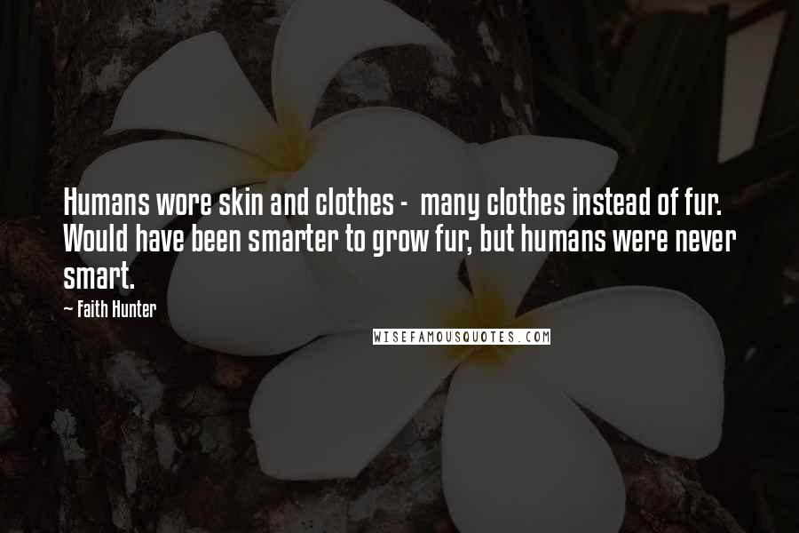 Faith Hunter Quotes: Humans wore skin and clothes -  many clothes instead of fur. Would have been smarter to grow fur, but humans were never smart.