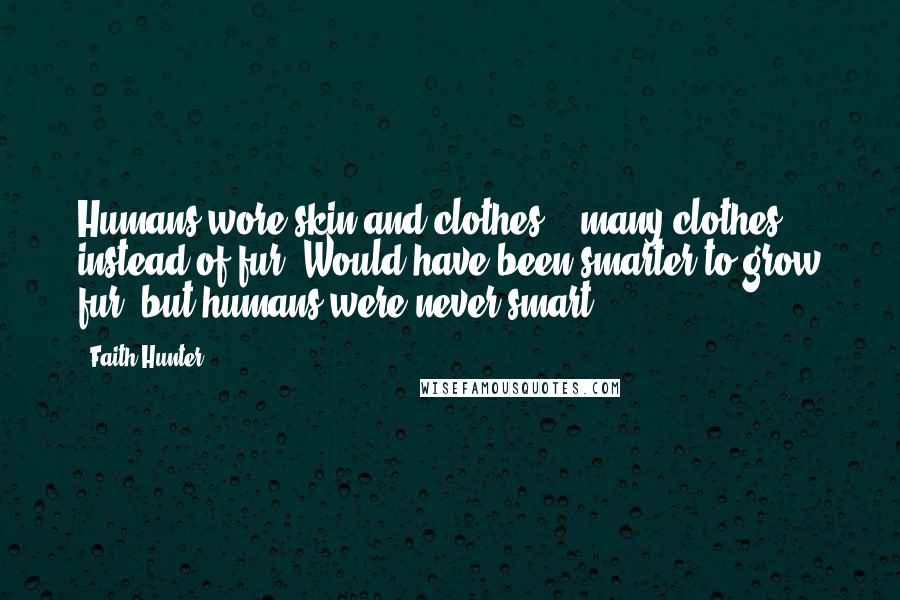 Faith Hunter Quotes: Humans wore skin and clothes -  many clothes instead of fur. Would have been smarter to grow fur, but humans were never smart.