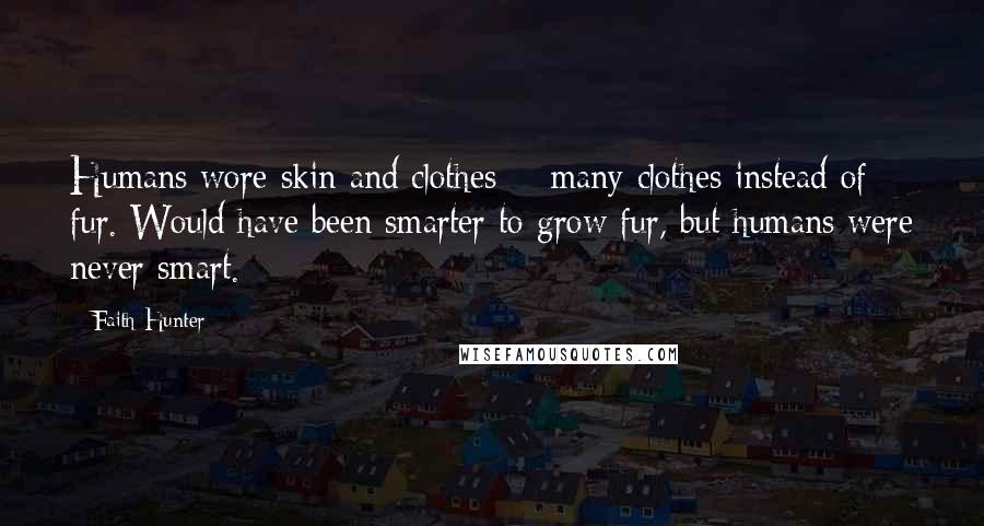 Faith Hunter Quotes: Humans wore skin and clothes -  many clothes instead of fur. Would have been smarter to grow fur, but humans were never smart.