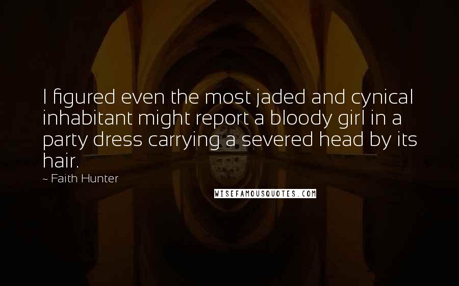 Faith Hunter Quotes: I figured even the most jaded and cynical inhabitant might report a bloody girl in a party dress carrying a severed head by its hair.