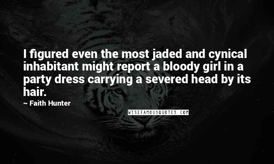 Faith Hunter Quotes: I figured even the most jaded and cynical inhabitant might report a bloody girl in a party dress carrying a severed head by its hair.