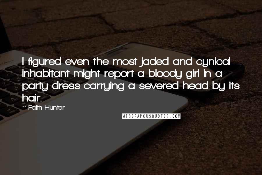 Faith Hunter Quotes: I figured even the most jaded and cynical inhabitant might report a bloody girl in a party dress carrying a severed head by its hair.