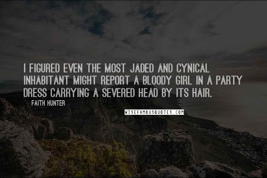 Faith Hunter Quotes: I figured even the most jaded and cynical inhabitant might report a bloody girl in a party dress carrying a severed head by its hair.