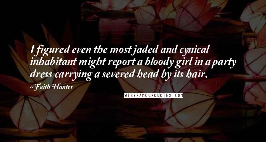 Faith Hunter Quotes: I figured even the most jaded and cynical inhabitant might report a bloody girl in a party dress carrying a severed head by its hair.