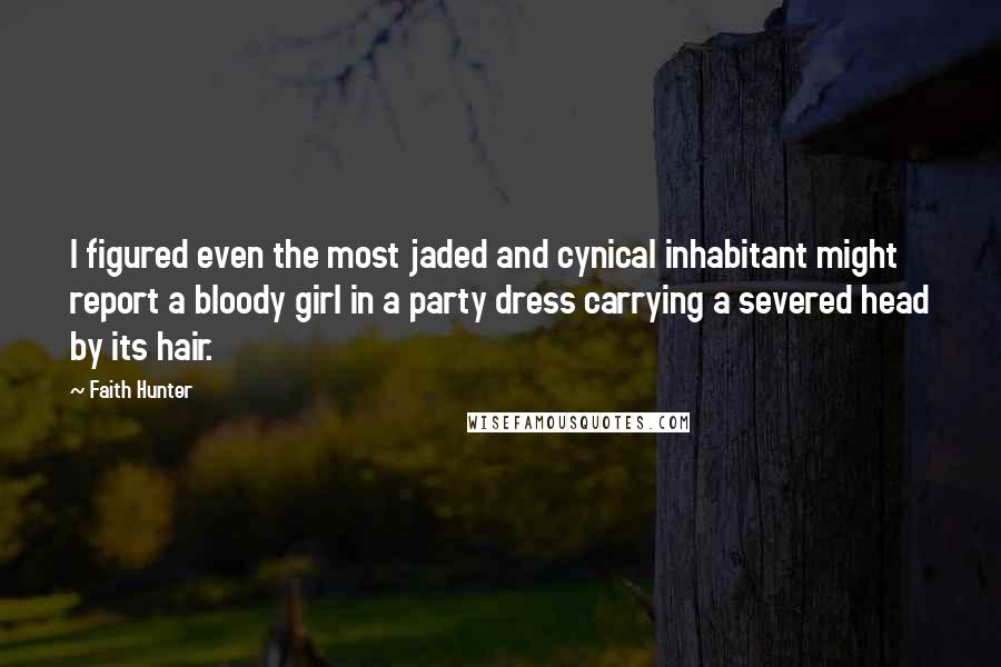 Faith Hunter Quotes: I figured even the most jaded and cynical inhabitant might report a bloody girl in a party dress carrying a severed head by its hair.