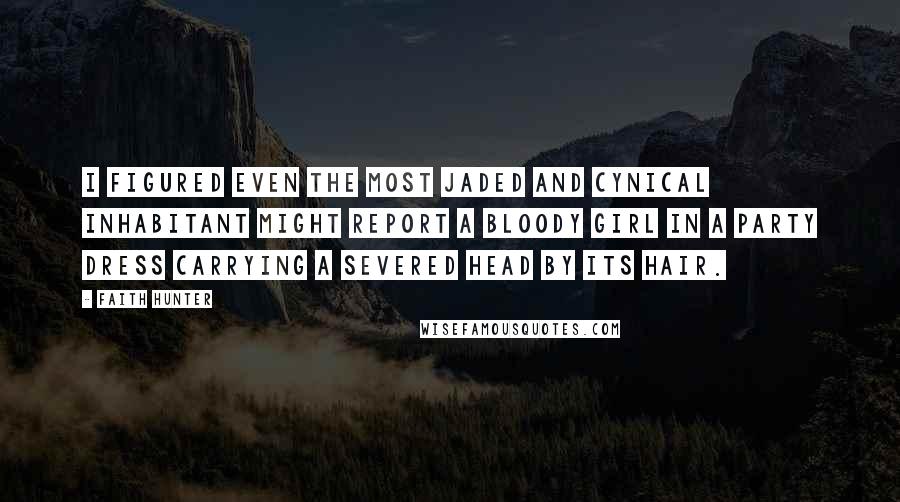 Faith Hunter Quotes: I figured even the most jaded and cynical inhabitant might report a bloody girl in a party dress carrying a severed head by its hair.