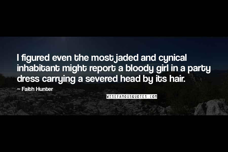 Faith Hunter Quotes: I figured even the most jaded and cynical inhabitant might report a bloody girl in a party dress carrying a severed head by its hair.