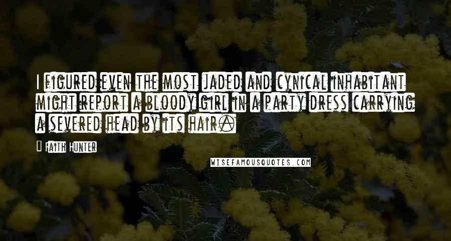 Faith Hunter Quotes: I figured even the most jaded and cynical inhabitant might report a bloody girl in a party dress carrying a severed head by its hair.