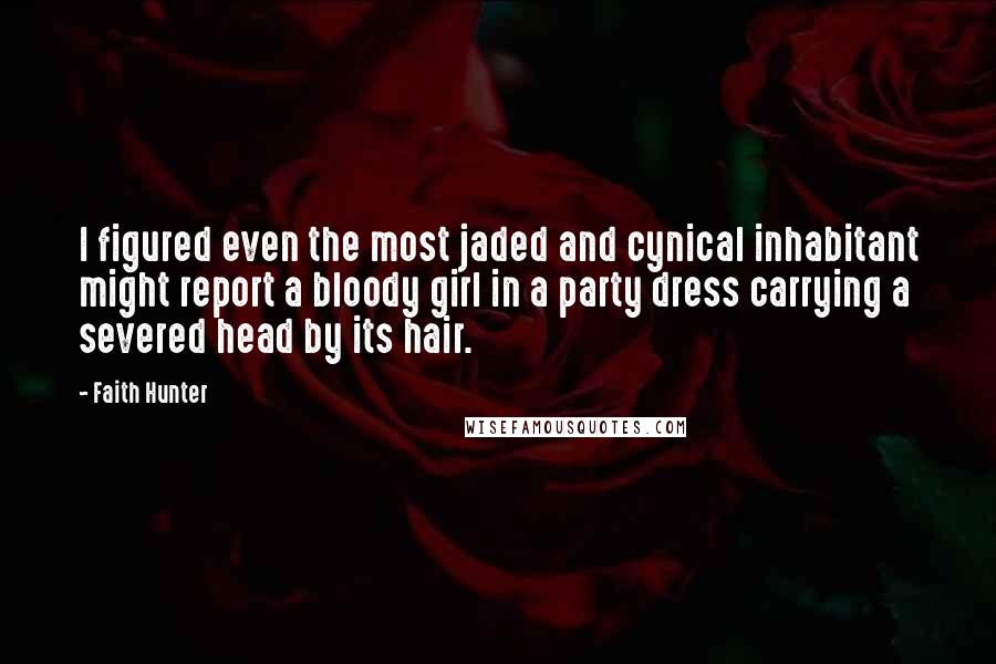 Faith Hunter Quotes: I figured even the most jaded and cynical inhabitant might report a bloody girl in a party dress carrying a severed head by its hair.