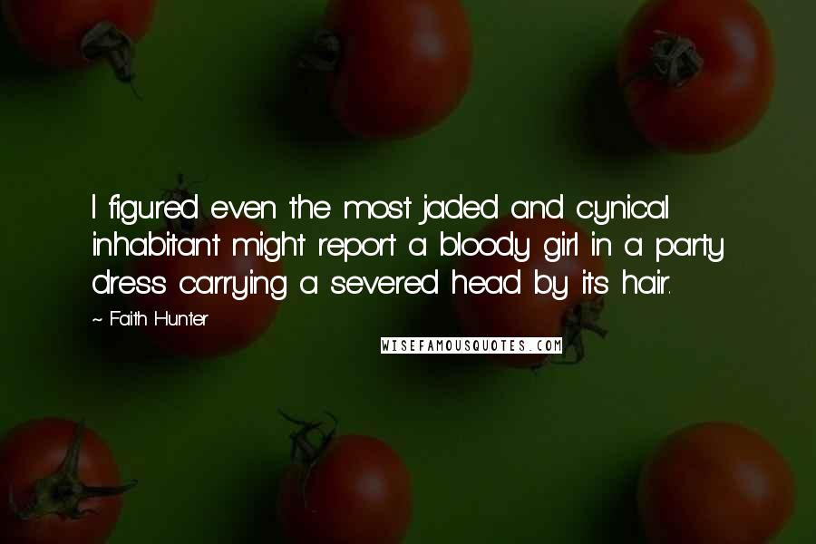 Faith Hunter Quotes: I figured even the most jaded and cynical inhabitant might report a bloody girl in a party dress carrying a severed head by its hair.