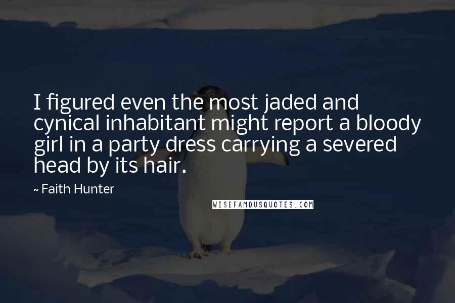 Faith Hunter Quotes: I figured even the most jaded and cynical inhabitant might report a bloody girl in a party dress carrying a severed head by its hair.