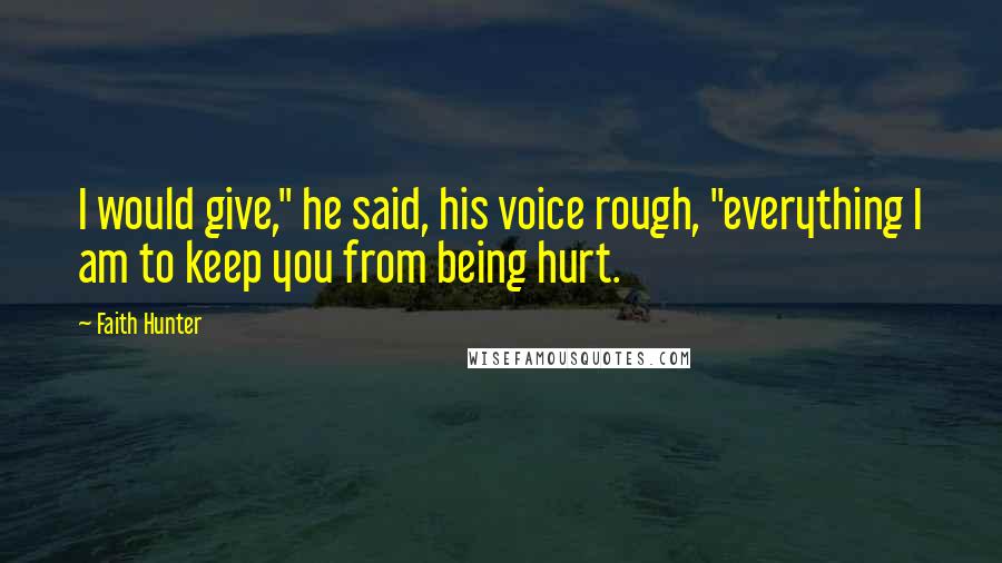 Faith Hunter Quotes: I would give," he said, his voice rough, "everything I am to keep you from being hurt.