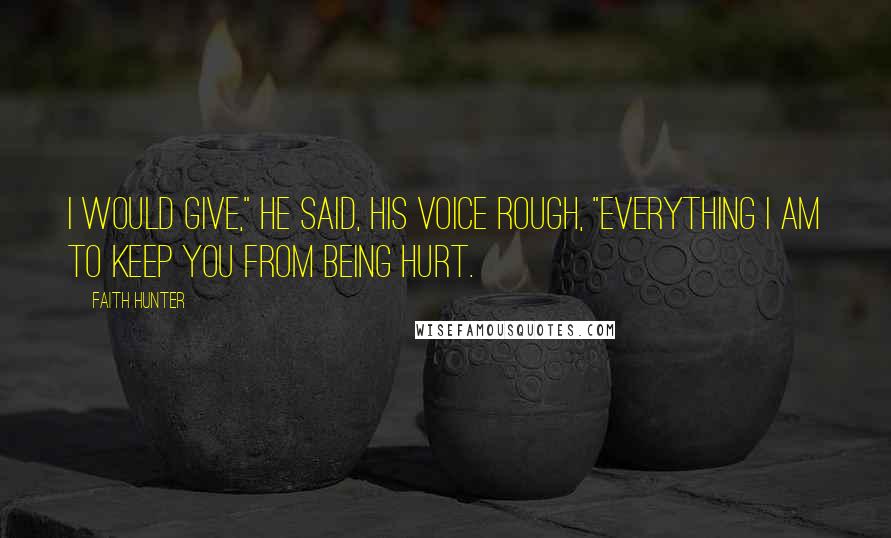 Faith Hunter Quotes: I would give," he said, his voice rough, "everything I am to keep you from being hurt.
