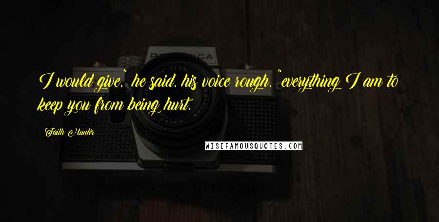 Faith Hunter Quotes: I would give," he said, his voice rough, "everything I am to keep you from being hurt.